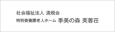 社会福祉法人　清規会　特別養護老人ホーム季美の森　芙蓉荘